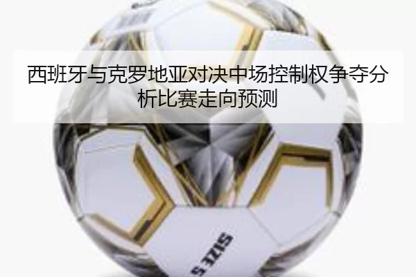 西班牙与克罗地亚对决中场控制权争夺分析比赛走向预测