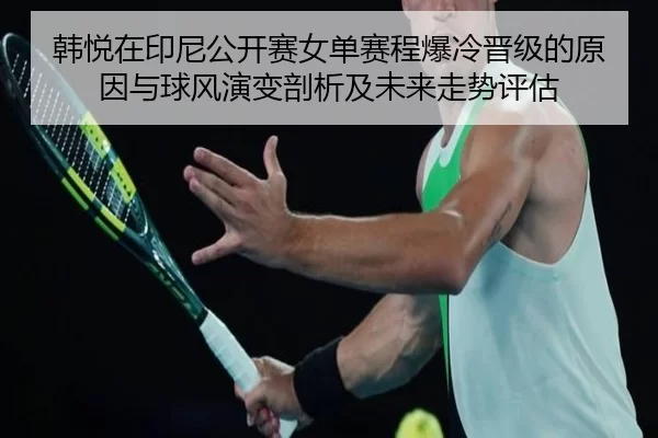 韩悦在印尼公开赛女单赛程爆冷晋级的原因与球风演变剖析及未来走势评估