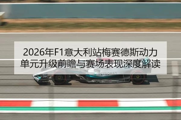2026年F1意大利站梅赛德斯动力单元升级前瞻与赛场表现深度解读