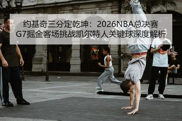 约基奇三分定乾坤：2026NBA总决赛G7掘金客场挑战凯尔特人关键球深度解析