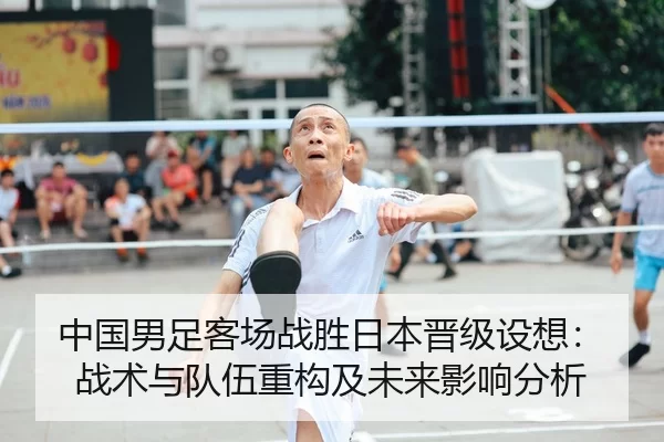 中国男足客场战胜日本晋级设想：战术与队伍重构及未来影响分析