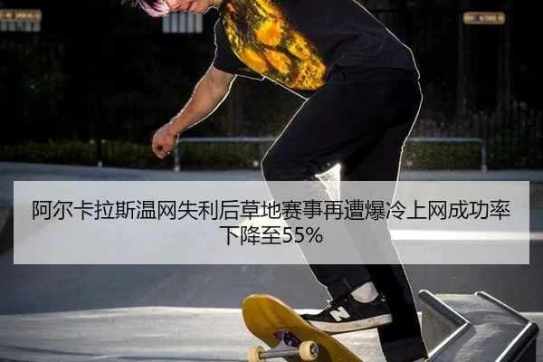 阿尔卡拉斯温网失利后草地赛事再遭爆冷上网成功率下降至55%