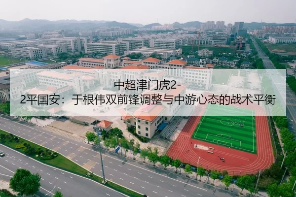 中超津门虎2-2平国安：于根伟双前锋调整与中游心态的战术平衡